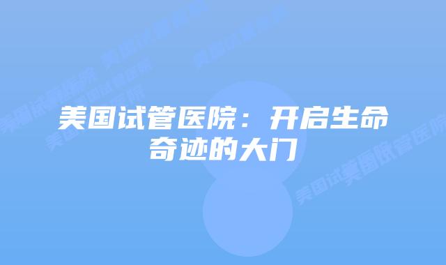 美国试管医院：开启生命奇迹的大门