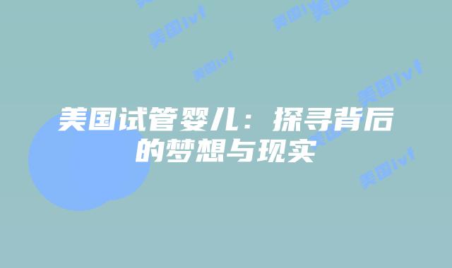 美国试管婴儿:探寻背后的梦想与现实插图 美国试管婴儿:探寻背后的梦想与现实