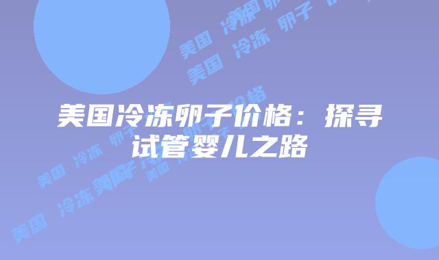 美国冷冻卵子价格：探寻试管婴儿之路