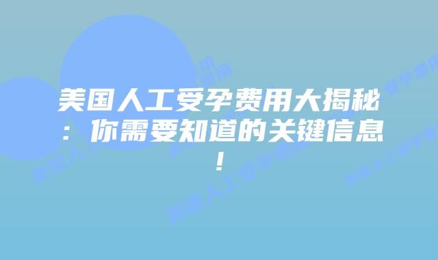 美国人工受孕费用大揭秘：你需要知道的关键信息!
