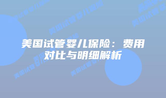 美国试管婴儿保险：费用对比与明细解析