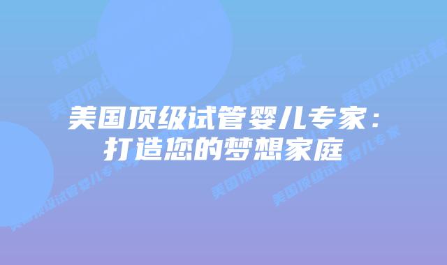 美国顶级试管婴儿专家：打造您的梦想家庭