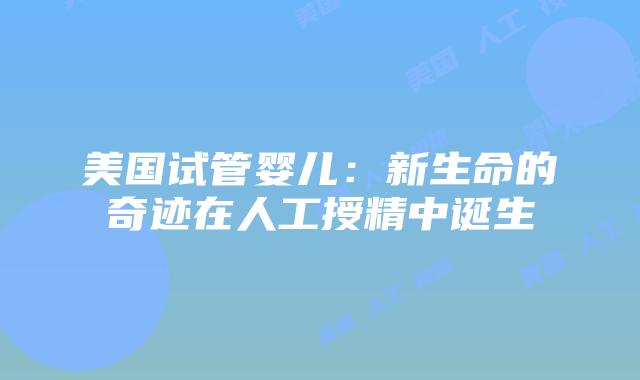 美国试管婴儿：新生命的奇迹在人工授精中诞生