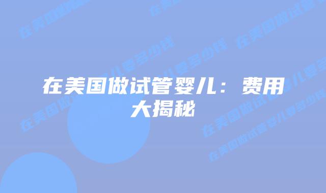 在美国做试管婴儿：费用大揭秘