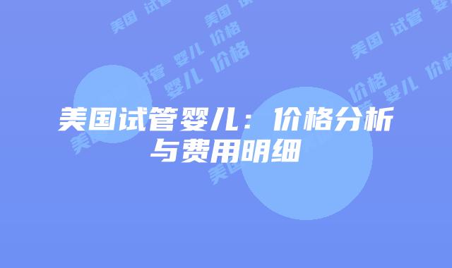 美国试管婴儿：价格分析与费用明细