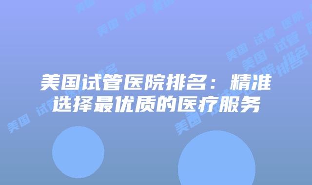 美国试管医院排名:精准选择最优质的医疗服务插图 美国试管医院排名:精准选择最优质的医疗服务