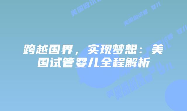 跨越国界，实现梦想：美国试管婴儿全程解析