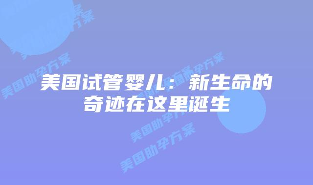 美国试管婴儿:新生命的奇迹在这里诞生插图 美国试管婴儿:新生命的奇迹在这里诞生