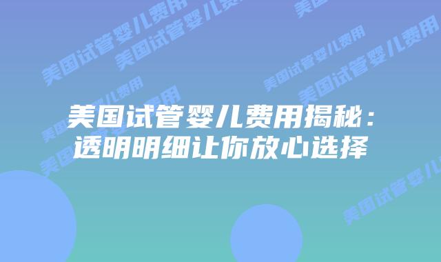 美国试管婴儿费用揭秘：透明明细让你放心选择