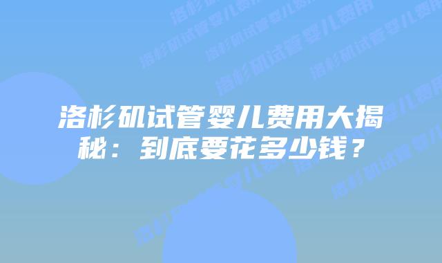 洛杉矶试管婴儿费用大揭秘：到底要花多少钱？