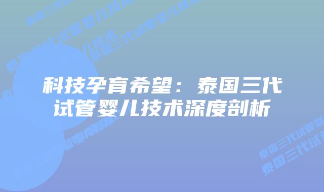 科技孕育希望:泰国三代试管婴儿技术深度剖析插图 科技孕育希望:泰国三代试管婴儿技术深度剖析