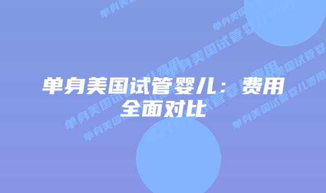 单身美国试管婴儿：费用全面对比