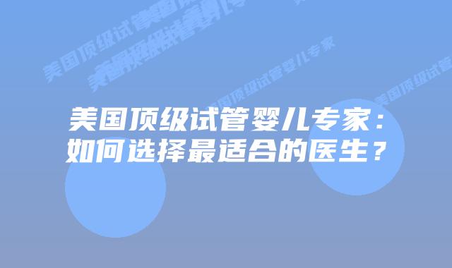 美国顶级试管婴儿专家：如何选择最适合的医生？
