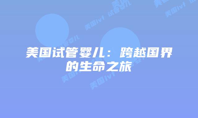 美国试管婴儿：跨越国界的生命之旅