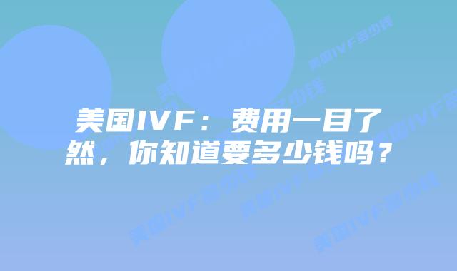 美国IVF：费用一目了然，你知道要多少钱吗？