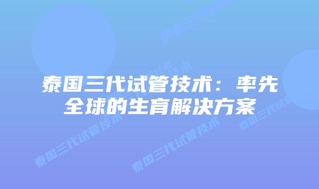 泰国三代试管技术:率先全球的生育解决方案插图 泰国三代试管技术:率先全球的生育解决方案