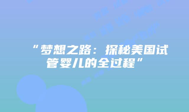 “梦想之路:探秘美国试管婴儿的全过程”插图 “梦想之路:探秘美国试管婴儿的全过程”