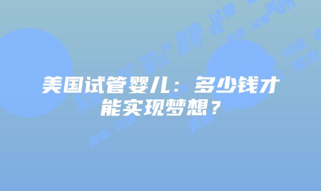 美国试管婴儿：多少钱才能实现梦想？