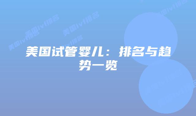 美国试管婴儿：排名与趋势一览
