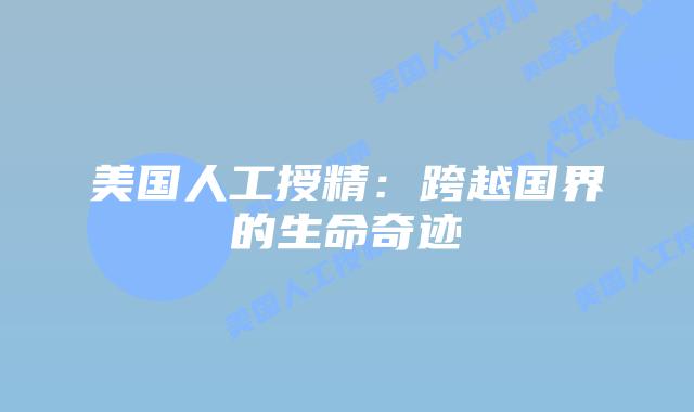美国人工授精：跨越国界的生命奇迹