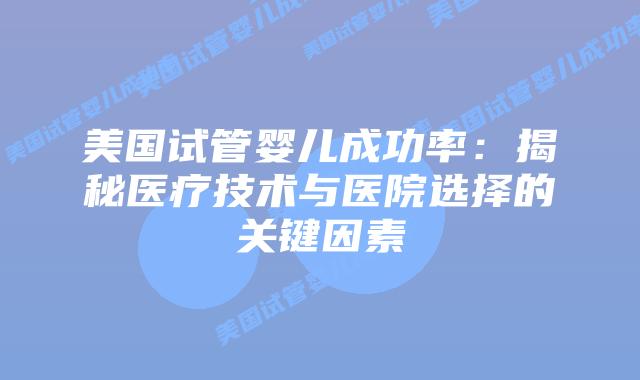 美国试管婴儿成功率：揭秘医疗技术与医院选择的关键因素