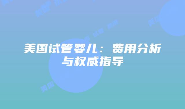 美国试管婴儿：费用分析与权威指导