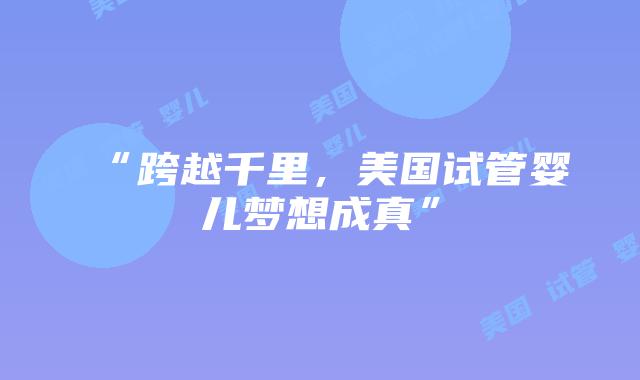 “跨越千里，美国试管婴儿梦想成真”