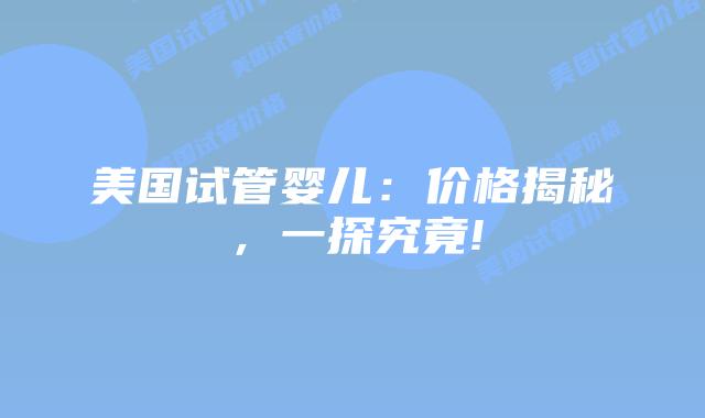 美国试管婴儿：价格揭秘，一探究竟!