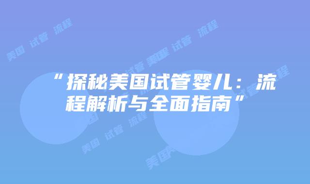 “探秘美国试管婴儿：流程解析与全面指南”