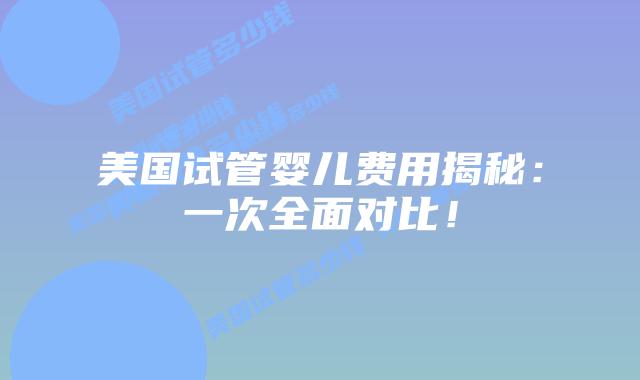 美国试管婴儿费用揭秘：一次全面对比！