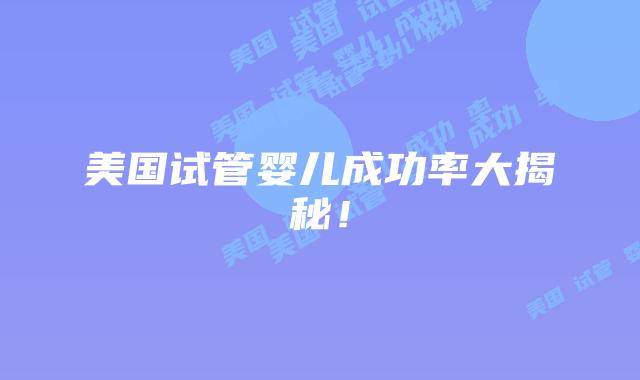 美国试管婴儿成功率大揭秘！