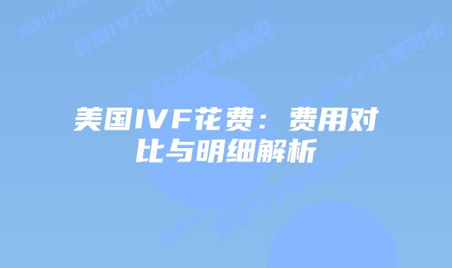 美国IVF花费：费用对比与明细解析