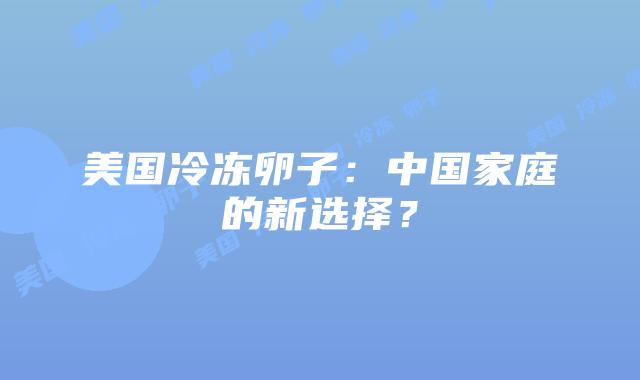 美国冷冻卵子：中国家庭的新选择？