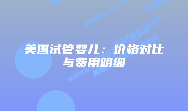 美国试管婴儿：价格对比与费用明细
