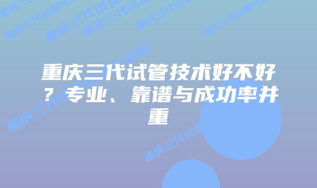 重庆三代试管技术好不好?专业、靠谱与成功率并重插图 重庆三代试管技术好不好?专业、靠谱与成功率并重