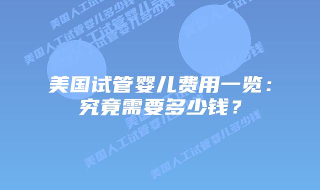 美国试管婴儿费用一览：究竟需要多少钱？