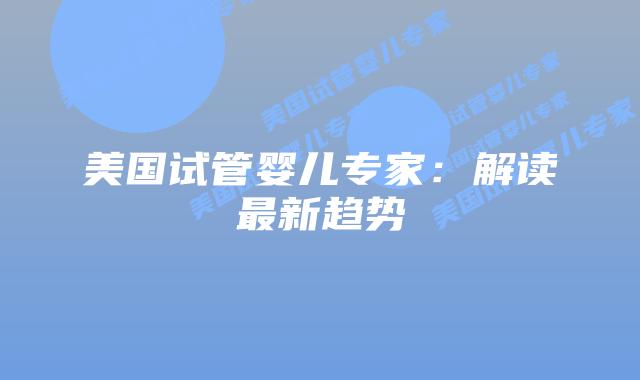 美国试管婴儿专家：解读最新趋势