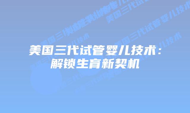 美国三代试管婴儿技术：解锁生育新契机