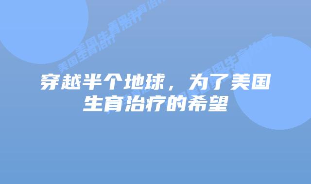 穿越半个地球，为了美国生育治疗的希望