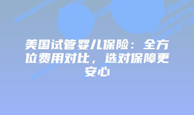 美国试管婴儿保险:全方位费用对比,选对保障更安心插图 美国试管婴儿保险:全方位费用对比,选对保障更安心