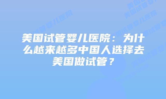 美国试管婴儿医院：为什么越来越多中国人选择去美国做试管？