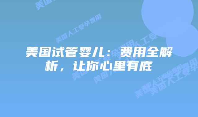 美国试管婴儿：费用全解析，让你心里有底