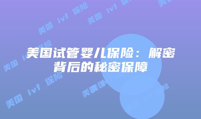 美国试管婴儿保险:解密背后的秘密保障插图 美国试管婴儿保险:解密背后的秘密保障