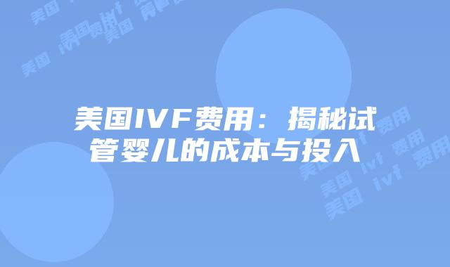 美国IVF费用：揭秘试管婴儿的成本与投入