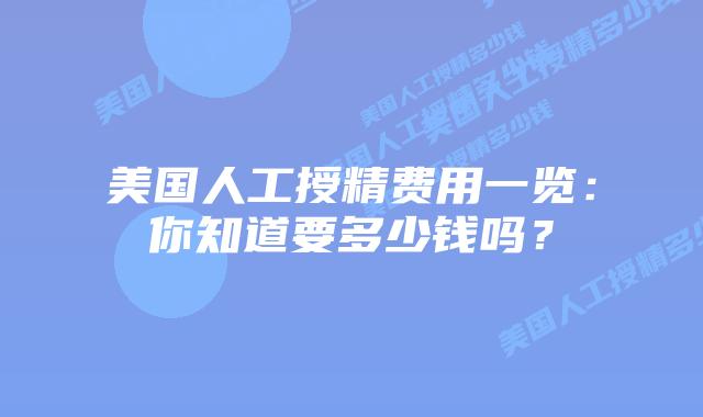 美国人工授精费用一览：你知道要多少钱吗？