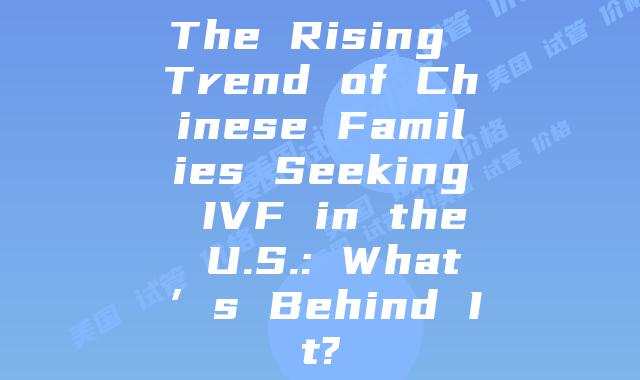 The Rising Trend of Chinese Families Seeking IVF in the U.S.: What’s Behind It?