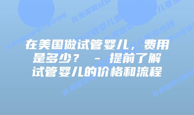 在美国做试管婴儿，费用是多少？ - 提前了解试管婴儿的价格和流程