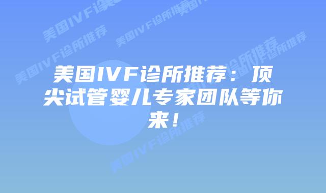 美国IVF诊所推荐：顶尖试管婴儿专家团队等你来！