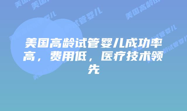 美国高龄试管婴儿成功率高，费用低，医疗技术领先