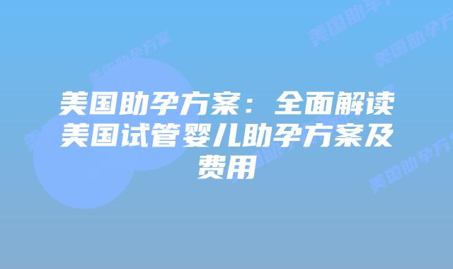 美国助孕方案：全面解读美国试管婴儿助孕方案及费用